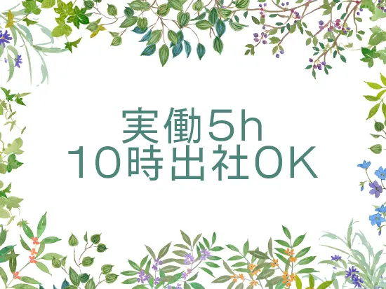 実働は5hもOK！ご自身の都合に合わせて出社時間を8時30分～10時の間から選べます！！