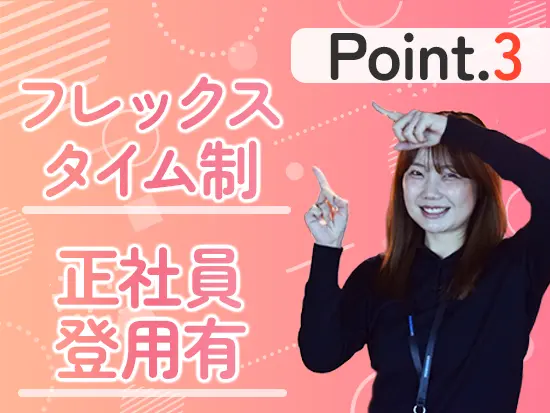 遅出も可能なフレックス制に加え、本人の意欲次第で別職種への異動や正社員登用も目指せる柔軟な社風です
