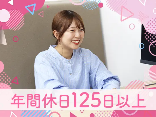 完全週休2日制（土・日）で、安定してプライベートとの両立を叶えることができます！