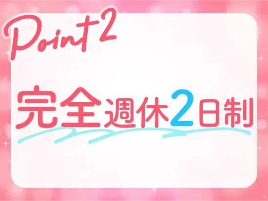 完全週休2日制のため、お休みもしっかりとれます。連休取得もOKなので、旅行にも行けちゃいます！