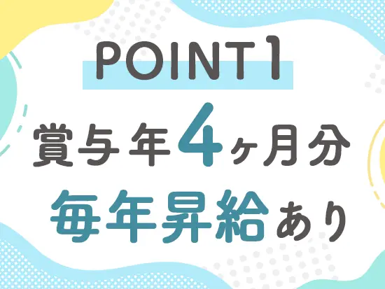 安定収入が手に入る待遇をご用意。あなたの頑張りをしっかりと給与で還元いたします。