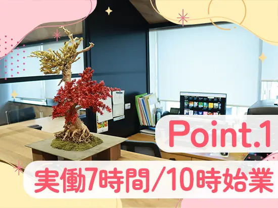朝はゆとりの10時出社＆実働7時間の短時間勤務！通勤ラッシュを避けて、自分のペースで働けます。
