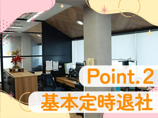 残業はほぼゼロで基本定時退社！終業後の時間もたっぷり確保できるため、仕事終わりの予定も楽しめます。