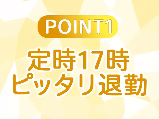 残業は無く毎日17時ピッタリに退勤可能♪終業後の時間を大切にできます