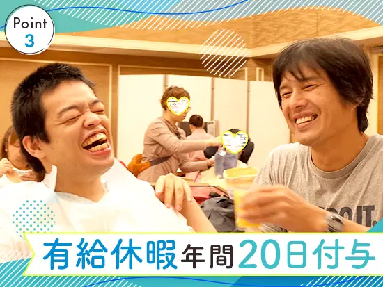 年20日の有給休暇を付与。お休みをしっかりとれるので、メリハリを持って働けます！
