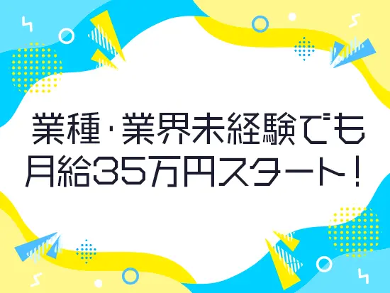 未経験からでも月給35万円スタート。収入面で安定している方こそ生活の心配をせずに挑戦できます。
