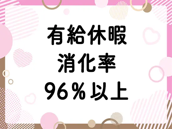 有給休暇消化率96%！お休みもしっかり取れる環境です◎