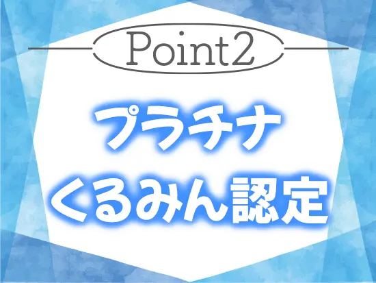 国に認められた手厚い子育てサポート！現在も約40名の社員が時短勤務制度を利用して活躍中です。