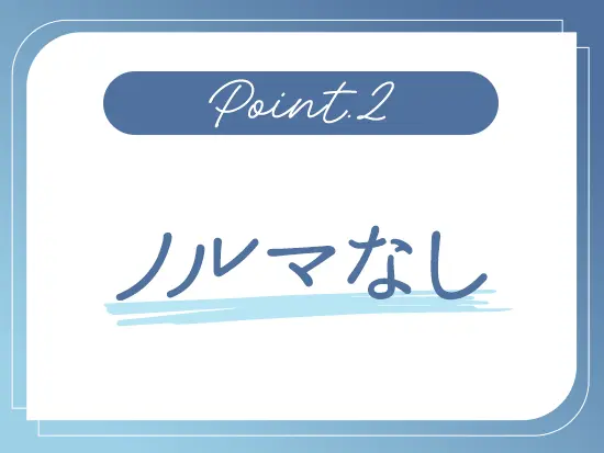 ノルマがないので、未経験でも気持ちにゆとりをもって働くことができます。