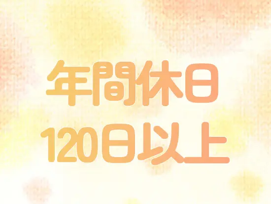 完全週休2日制（土日祝）で年間休日は120日。プライベートの予定もしっかり立てられる環境です。
