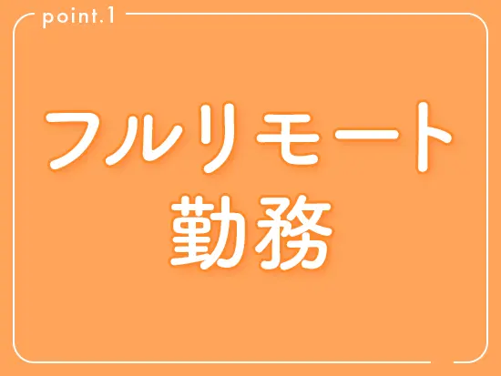 完全在宅のフルリモート勤務が可能！出社不要で全国どこからでも自分らしい働き方を実現できます。