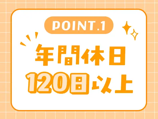 土日祝休み＆年間休日120日以上と働きやすい環境がポイントです◎