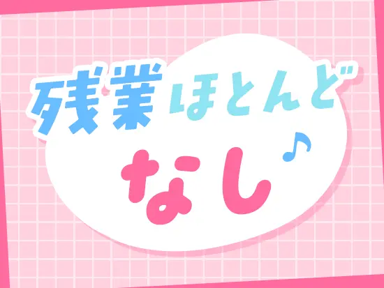 【年間休日125日】【残業ほぼナシ】など、オンとオフのメリハリがしっかりつけられる職場です