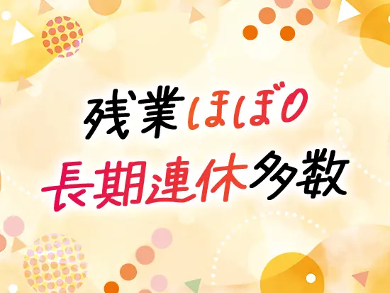 「早く帰る」方針のもと、無理なく働いて安定のキャリアを築けます。
