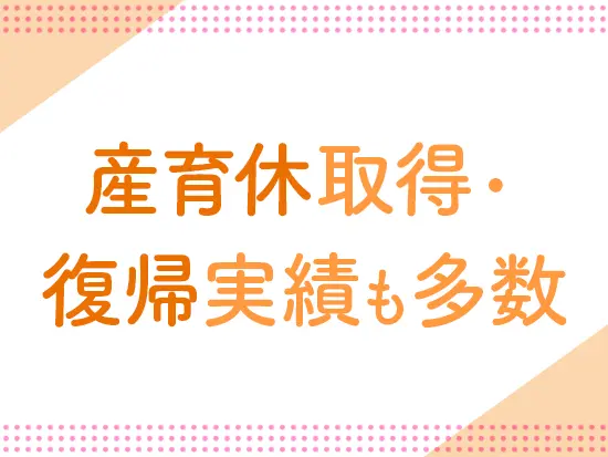 産育休の取得・復帰実績多数！実際に子育てとお仕事を両立しながら活躍している社員もいます。