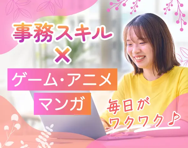 ゲーム・マンガ・アニメ業界の事務 ＊ネイル・髪型自由、私服OK＊残業ほぼ0