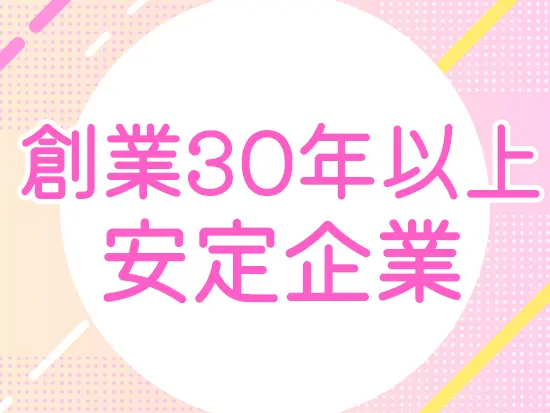 安定した会社で、ライフイベントを経ても長く活躍できます！