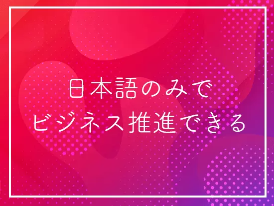 英語力がなくても業務を完遂できる環境が整っています。
