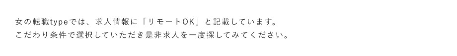 女の転職typeでは、求人情報に「リモートOK」と記載しています。こだわり条件で選択していただき是非求人を一度探してみてください
