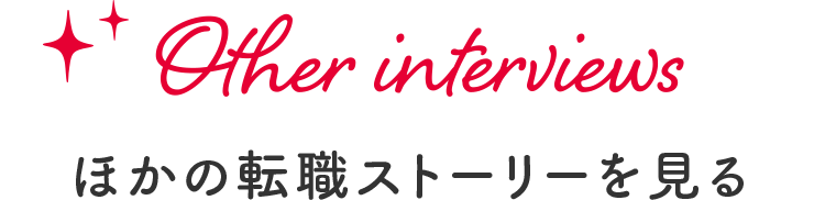 Other interviews　ほかの転職ストーリーを見る