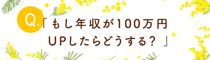 「もし年収が100万円UPしたらどうする？ 」