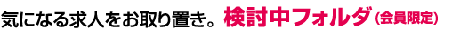 気になる求人をお取り置き。検討中フォルダ