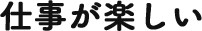 仕事が楽しい