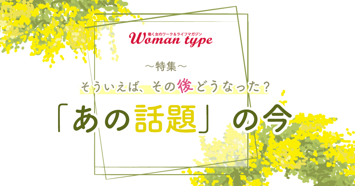 過去の出来事、注目を集めた人の「その後」の歩みから見えてきたもの／Woman type特集『「あの話題」の今』まとめ