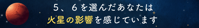 ５、６を選んだあなたは火星の影響を感じています