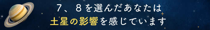 ７、８を選んだあなたは土星の影響を感じています