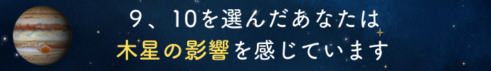 ９、10を選んだあなたは木星の影響を感じています
