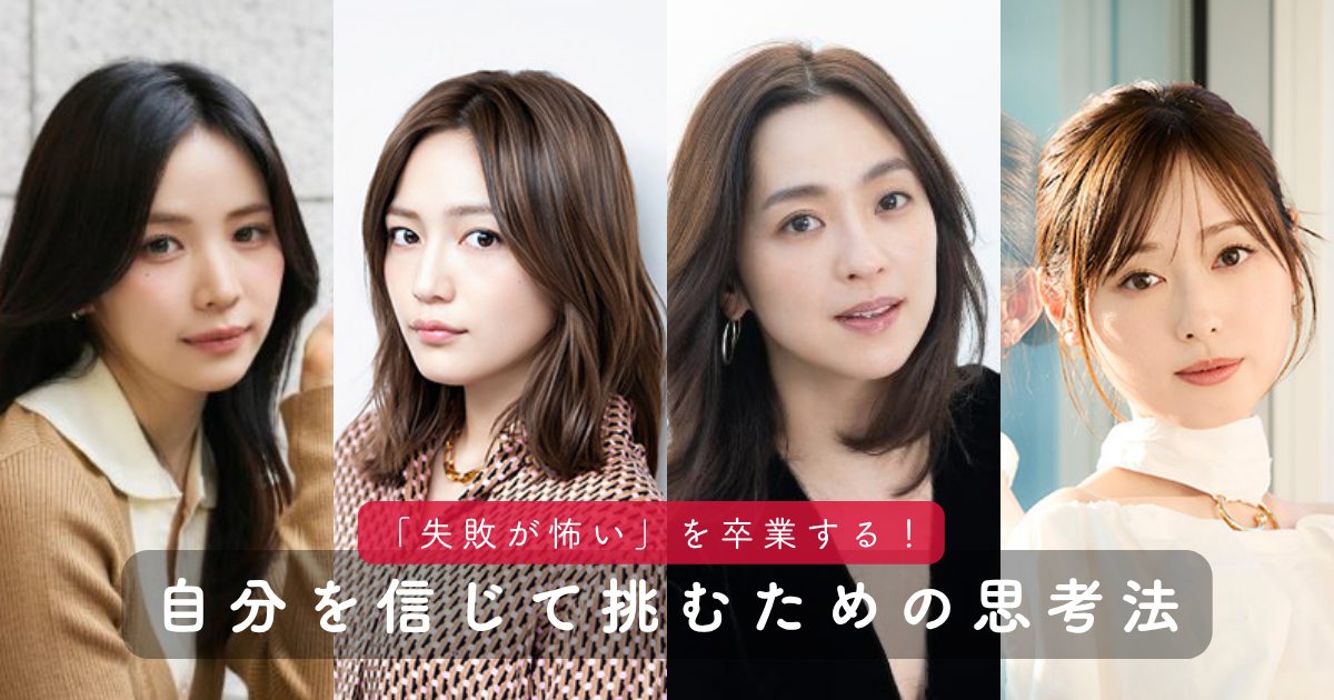 「失敗が怖い」を卒業する。福原遥、川口春奈、MAYA、中村アンに学ぶ、自分を信じて挑むための思考法